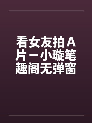 看女友拍Ａ片－小璇笔趣阁无弹窗封面