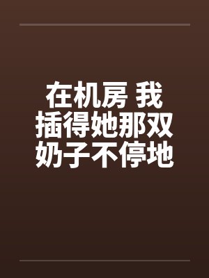在机房 我插得她那双奶子不停地甩动笔趣阁无弹窗封面