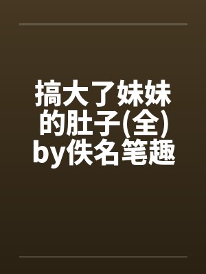 搞大了妹妹的肚子(全)by佚名笔趣阁无弹窗封面