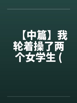 【中篇】我轮着操了两个女学生 (全)【作者：不详】笔趣阁无弹窗封面
