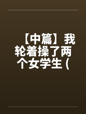 【中篇】我轮着操了两个女学生 (全)【作者：不详】by佚名笔趣阁无弹窗封面