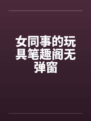 女同事的玩具笔趣阁无弹窗封面