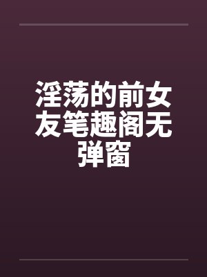 淫荡的前女友笔趣阁无弹窗封面