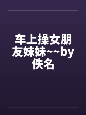 车上操女朋友妹妹~~by佚名封面