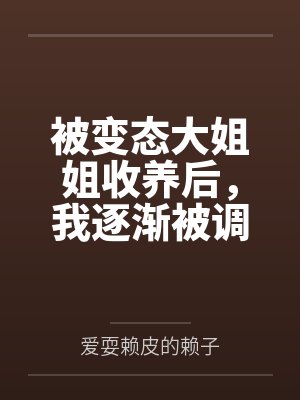 被变态大姐姐收养后，我逐渐被调教成了淫荡的娇媚伪娘....by爱耍赖皮的赖子笔趣阁无弹窗封面