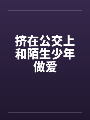 挤在公交上和陌生少年做爱封面