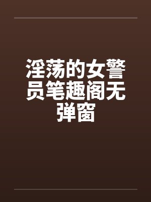 淫荡的女警员笔趣阁无弹窗封面
