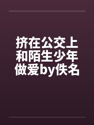 挤在公交上和陌生少年做爱by佚名封面