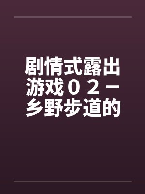 剧情式露出游戏０２－乡野步道的激情by佚名封面