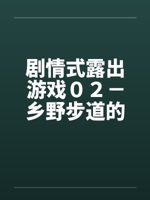 剧情式露出游戏０２－乡野步道的激情笔趣阁无弹窗封面