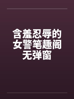 含羞忍辱的女警笔趣阁无弹窗封面