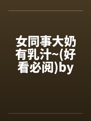 女同事大奶有乳汁~(好看必阅)by佚名封面
