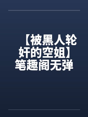 【被黑人轮奸的空姐】笔趣阁无弹窗封面