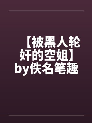【被黑人轮奸的空姐】by佚名笔趣阁无弹窗封面