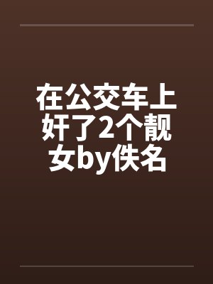 在公交车上奸了2个靓女by佚名封面