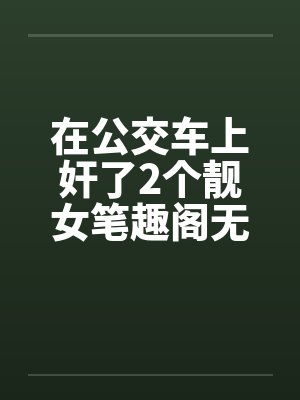 在公交车上奸了2个靓女笔趣阁无弹窗封面
