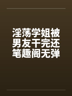 淫荡学姐被男友干完还笔趣阁无弹窗封面
