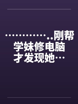 …………..刚帮学妹修电脑才发现她…也是超淫荡的..by佚名笔趣阁无弹窗封面
