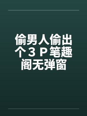 偷男人偷出个３Ｐ笔趣阁无弹窗封面