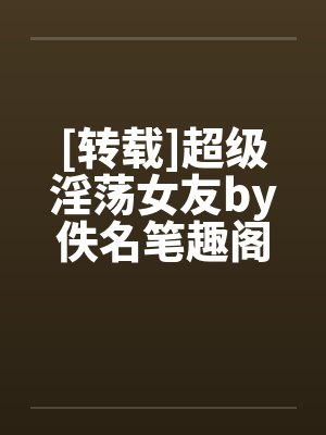 [转载]超级淫荡女友by佚名笔趣阁无弹窗封面