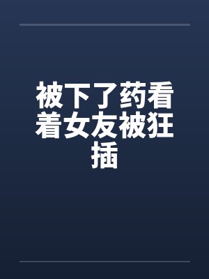 被下了药看着女友被狂插封面