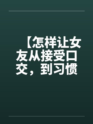 【怎样让女友从接受口交，到习惯口交，到爱上口交】by佚名封面