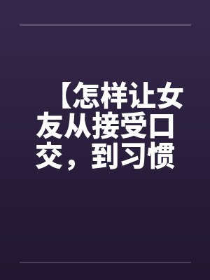 【怎样让女友从接受口交，到习惯口交，到爱上口交】by佚名笔趣阁无弹窗封面