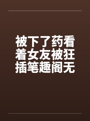 被下了药看着女友被狂插笔趣阁无弹窗封面