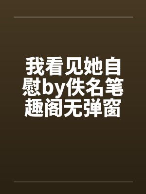 我看见她自慰by佚名笔趣阁无弹窗封面
