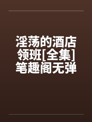淫荡的酒店领班[全集]笔趣阁无弹窗封面