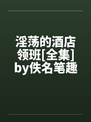 淫荡的酒店领班[全集]by佚名笔趣阁无弹窗封面