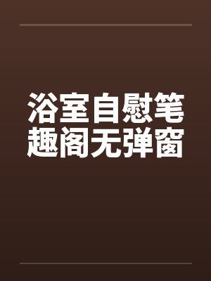 浴室自慰笔趣阁无弹窗封面
