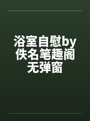 浴室自慰by佚名笔趣阁无弹窗封面