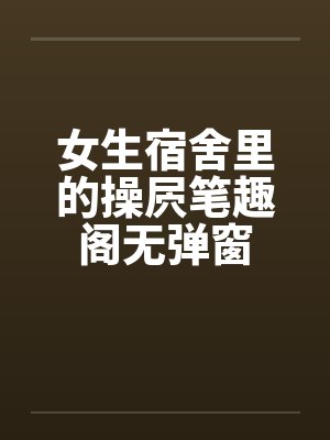 女生宿舍里的操屄笔趣阁无弹窗封面