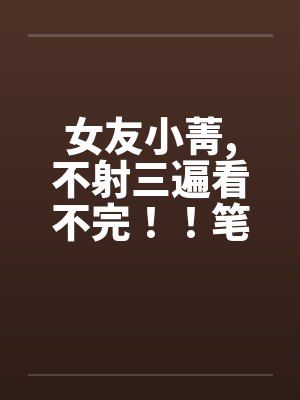 女友小菁,不射三遍看不完！！笔趣阁无弹窗封面