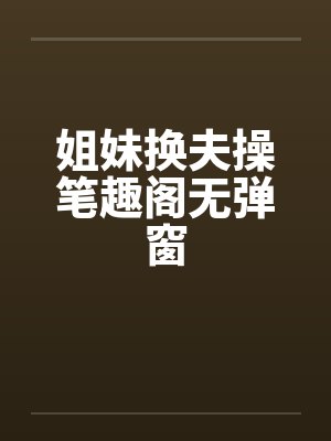 姐妹换夫操笔趣阁无弹窗封面