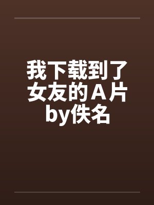 我下载到了女友的Ａ片by佚名封面