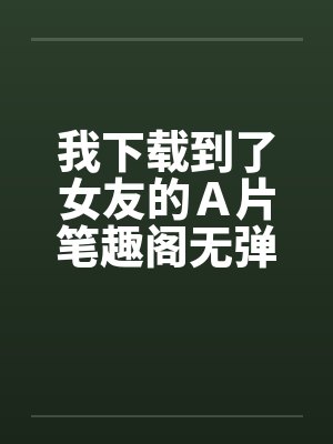 我下载到了女友的Ａ片笔趣阁无弹窗封面