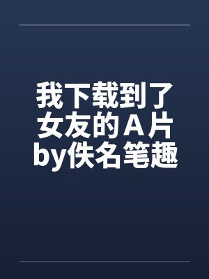 我下载到了女友的Ａ片by佚名笔趣阁无弹窗封面
