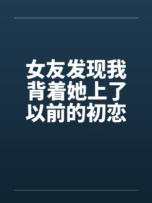 女友发现我背着她上了以前的初恋女同学by佚名封面