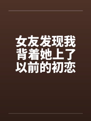 女友发现我背着她上了以前的初恋女同学笔趣阁无弹窗封面