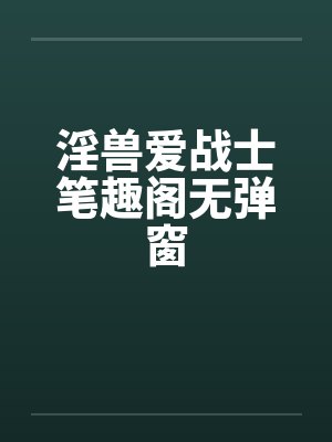 淫兽爱战士笔趣阁无弹窗封面