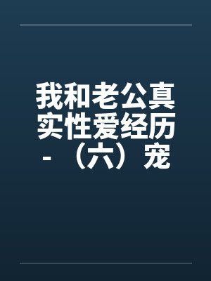 我和老公真实性爱经历- （六）宠物荒唐？？情迷动物做爱by佚名封面