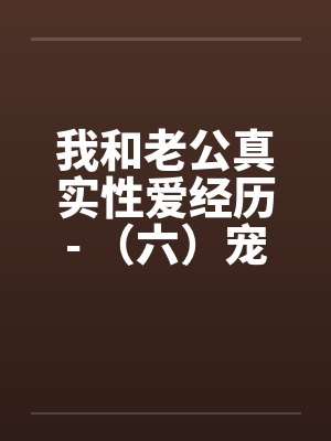 我和老公真实性爱经历- （六）宠物荒唐？？情迷动物做爱笔趣阁无弹窗封面