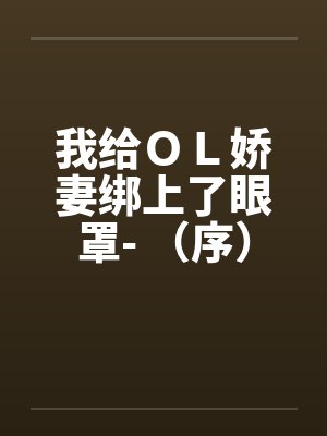 我给ＯＬ娇妻绑上了眼罩- （序）笔趣阁无弹窗封面