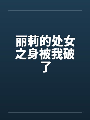 丽莉的处女之身被我破了封面