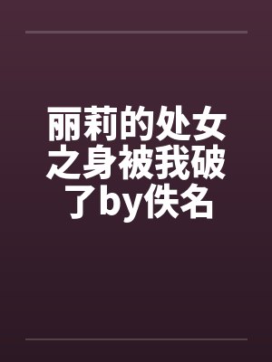 丽莉的处女之身被我破了by佚名封面