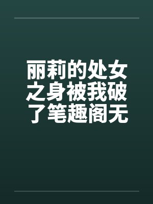 丽莉的处女之身被我破了笔趣阁无弹窗封面