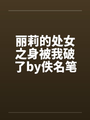 丽莉的处女之身被我破了by佚名笔趣阁无弹窗封面