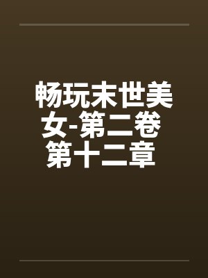 畅玩末世美女-第二卷 第十二章 继续用莫名其妙的设定艹两只笔趣阁无弹窗封面